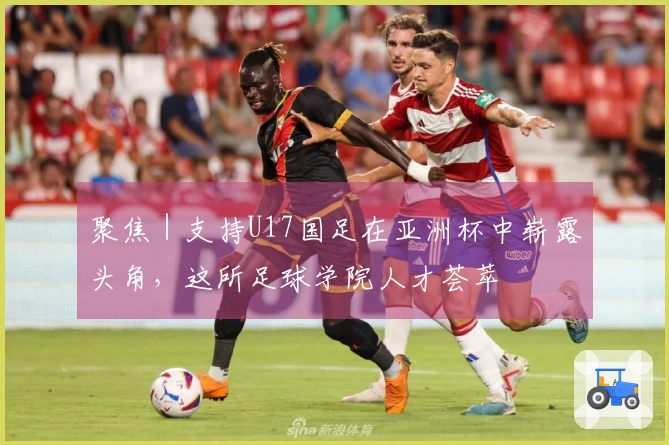 聚焦｜支持U17国足在亚洲杯中崭露头角，这所足球学院人才荟萃